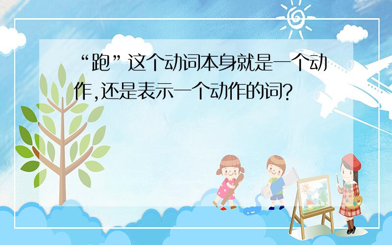 “跑”这个动词本身就是一个动作,还是表示一个动作的词?