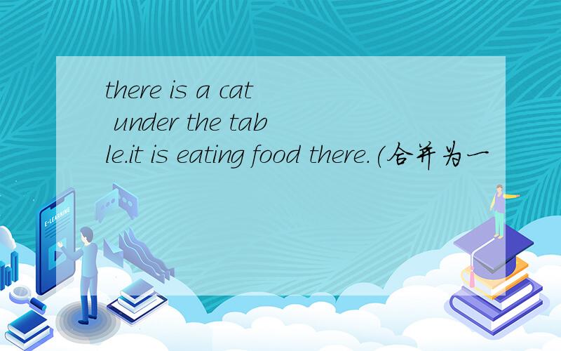 there is a cat under the table.it is eating food there.(合并为一