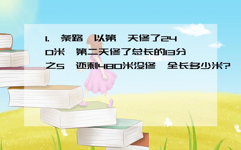 1.一条路,以第一天修了240米,第二天修了总长的13分之5,还剩480米没修,全长多少米?