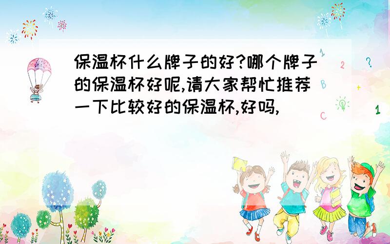 保温杯什么牌子的好?哪个牌子的保温杯好呢,请大家帮忙推荐一下比较好的保温杯,好吗,