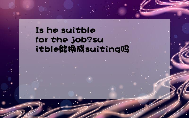 Is he suitble for the job?suitble能换成suiting吗