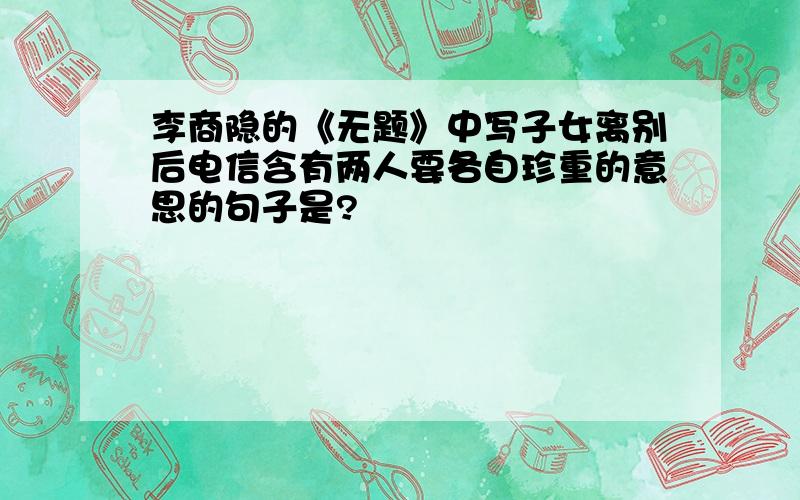 李商隐的《无题》中写子女离别后电信含有两人要各自珍重的意思的句子是?