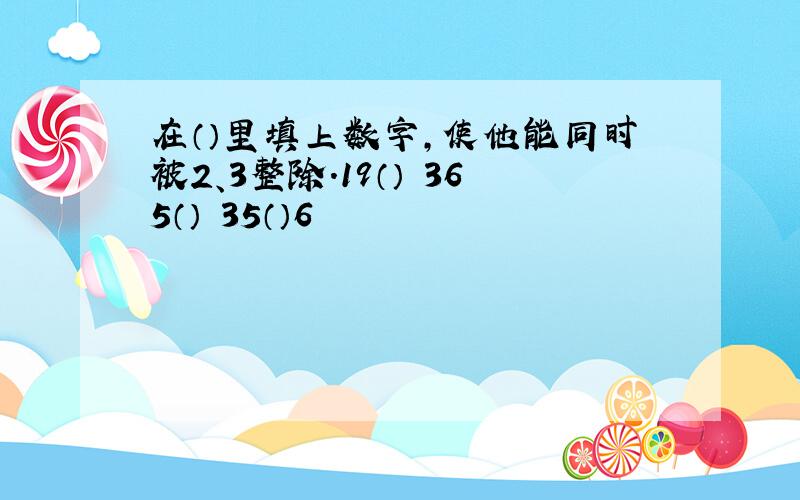 在（）里填上数字,使他能同时被2、3整除.19（） 365（） 35（）6