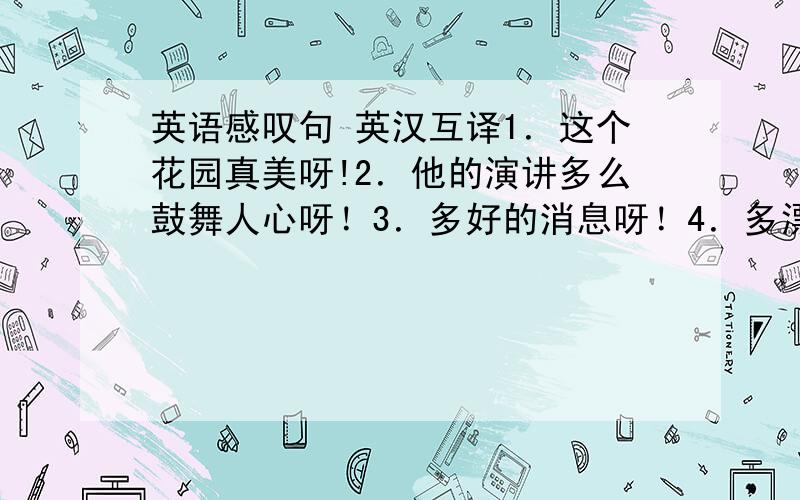 英语感叹句 英汉互译1．这个花园真美呀!2．他的演讲多么鼓舞人心呀！3．多好的消息呀！4．多漂亮的一幅画呀！5．他多恨那