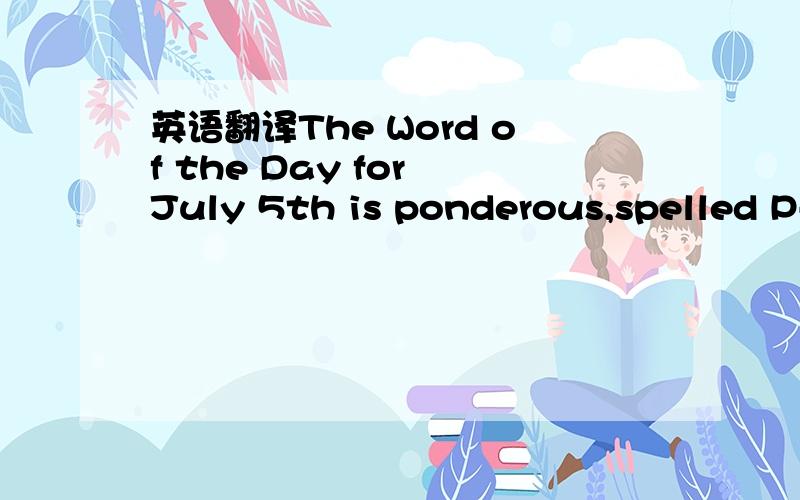 英语翻译The Word of the Day for July 5th is ponderous,spelled P-