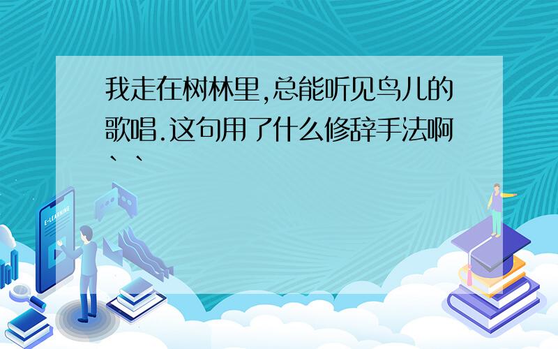 我走在树林里,总能听见鸟儿的歌唱.这句用了什么修辞手法啊``