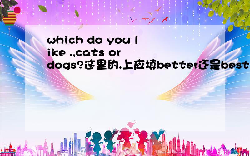 which do you like .,cats or dogs?这里的.上应填better还是best.