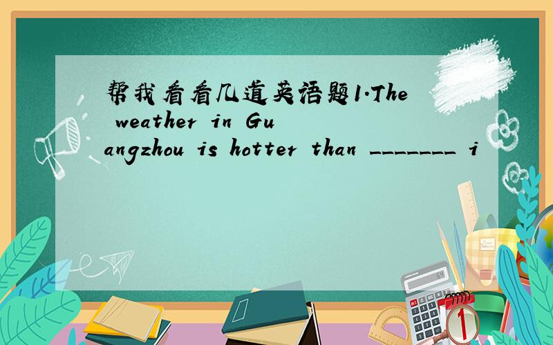 帮我看看几道英语题1.The weather in Guangzhou is hotter than _______ i