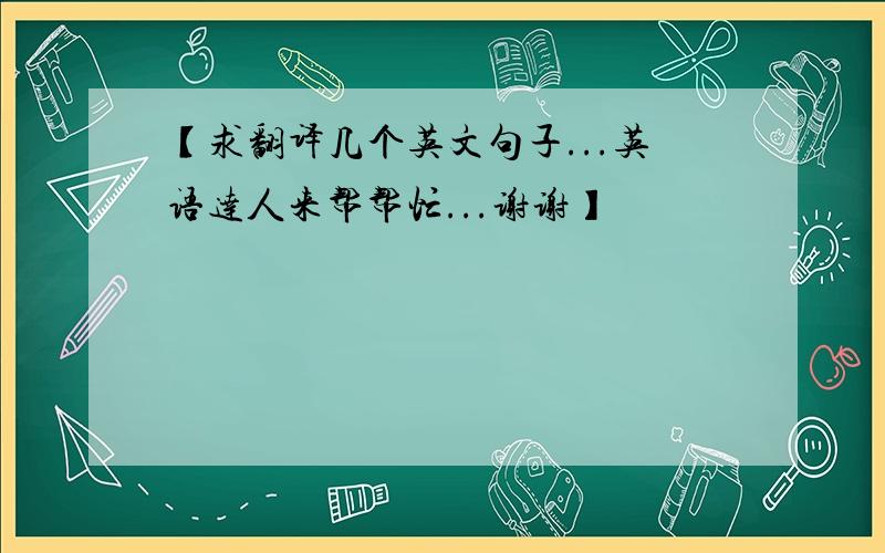 【求翻译几个英文句子...英语达人来帮帮忙...谢谢】