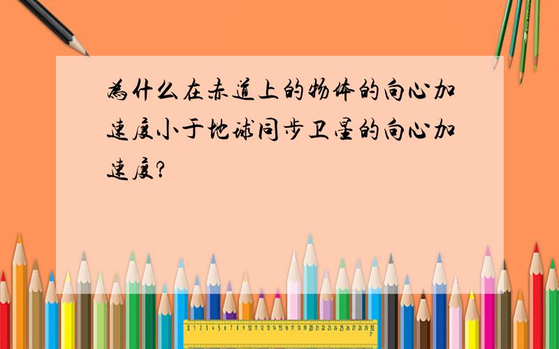 为什么在赤道上的物体的向心加速度小于地球同步卫星的向心加速度?