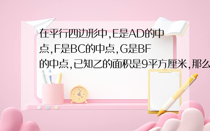 在平行四边形中,E是AD的中点,F是BC的中点,G是BF的中点,已知乙的面积是9平方厘米,那么丙的面积是多少平方厘米,甲