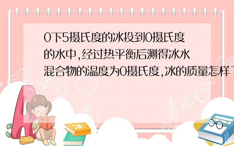 0下5摄氏度的冰投到0摄氏度的水中,经过热平衡后测得冰水混合物的温度为0摄氏度,冰的质量怎样了