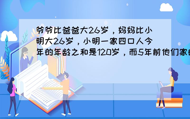 爷爷比爸爸大26岁，妈妈比小明大26岁，小明一家四口人今年的年龄之和是120岁，而5年前他们家的人年龄之和是101岁，则