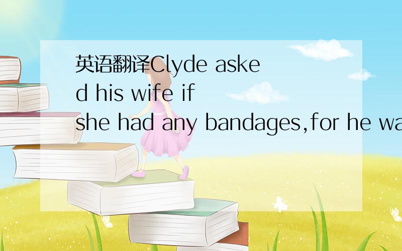 英语翻译Clyde asked his wife if she had any bandages,for he was