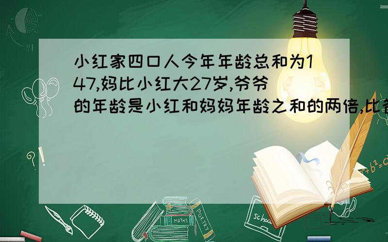 小红家四口人今年年龄总和为147,妈比小红大27岁,爷爷的年龄是小红和妈妈年龄之和的两倍,比爸爸大38岁.