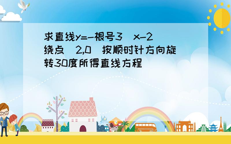 求直线y=-根号3(x-2)绕点(2,0)按顺时针方向旋转30度所得直线方程