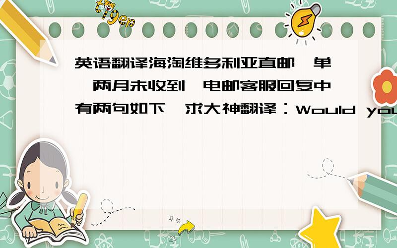 英语翻译海淘维多利亚直邮一单,两月未收到,电邮客服回复中有两句如下,求大神翻译：Would you prefer a c