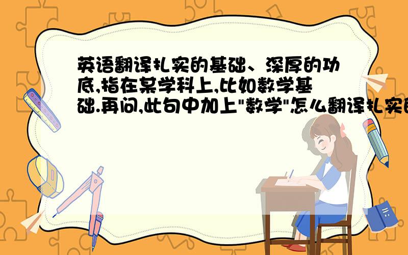 英语翻译扎实的基础、深厚的功底,指在某学科上,比如数学基础.再问,此句中加上