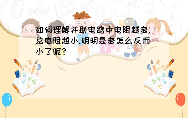 如何理解并联电路中电阻越多,总电阻越小.明明是多怎么反而小了呢?