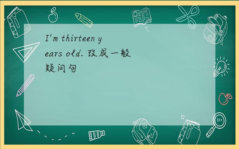 I'm thirteen years old. 改成一般疑问句