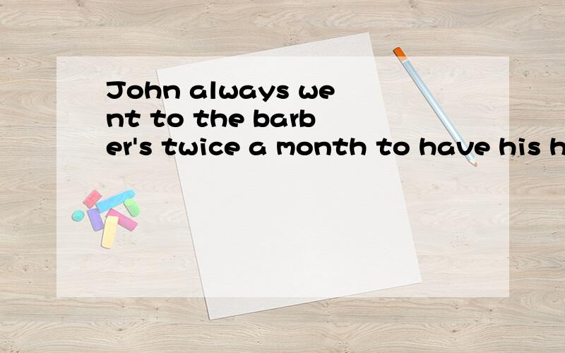 John always went to the barber's twice a month to have his h