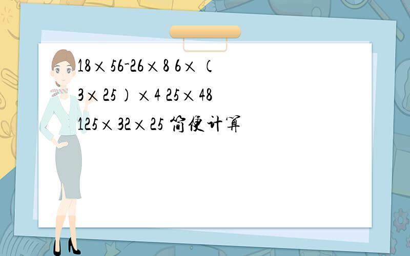 18×56-26×8 6×（3×25）×4 25×48 125×32×25 简便计算