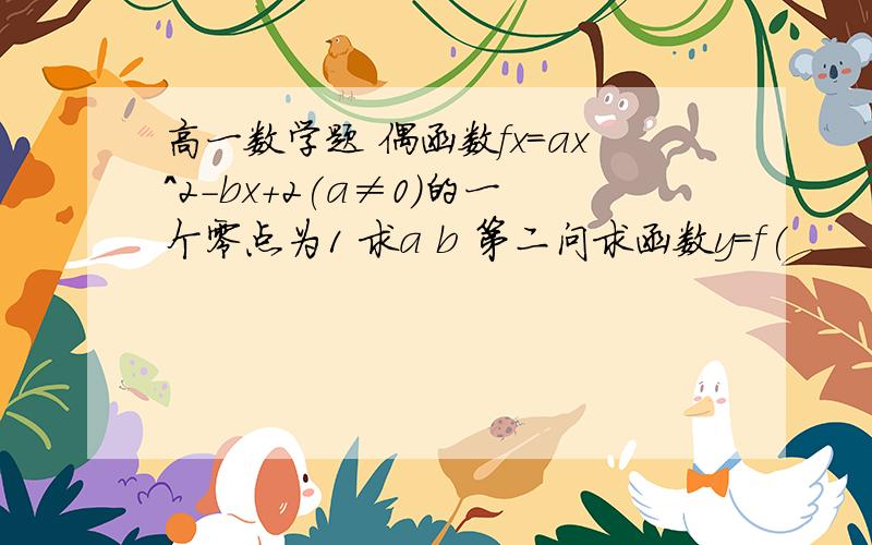 高一数学题 偶函数fx=ax^2-bx+2(a≠0)的一个零点为1 求a b 第二问求函数y=f(