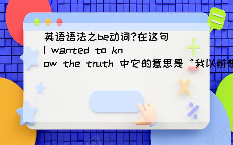 英语语法之be动词?在这句 I wanted to know the truth 中它的意思是“我以前想知道真相”还是“