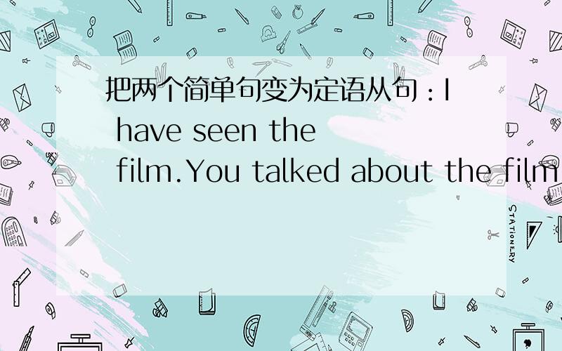 把两个简单句变为定语从句：I have seen the film.You talked about the film