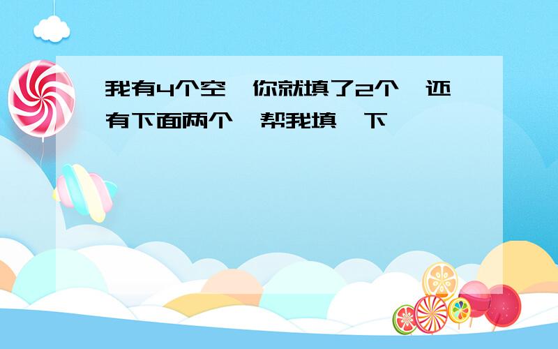 我有4个空,你就填了2个,还有下面两个,帮我填一下,