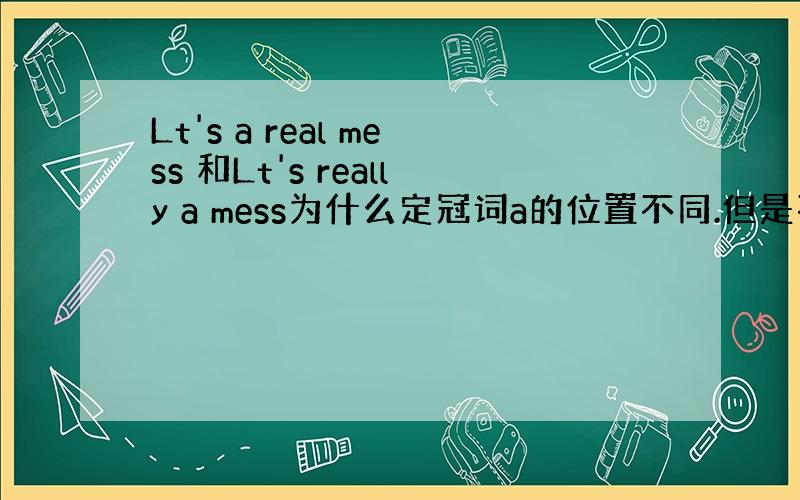 Lt's a real mess 和Lt's really a mess为什么定冠词a的位置不同.但是不改变原意?