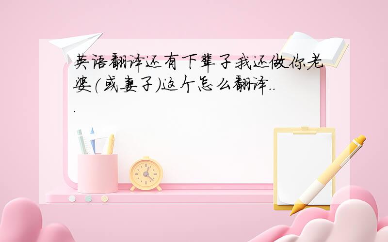 英语翻译还有下辈子我还做你老婆(或妻子)这个怎么翻译...