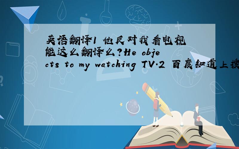 英语翻译1 他反对我看电视 能这么翻译么?He objects to my watching TV.2 百度知道上搜到的