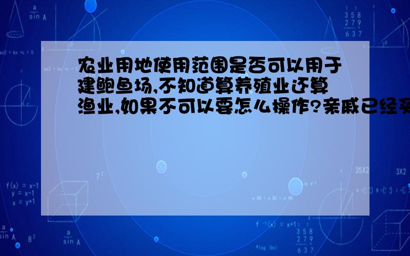 农业用地使用范围是否可以用于建鲍鱼场,不知道算养殖业还算渔业,如果不可以要怎么操作?亲戚已经买地并投入20万建设得差不多