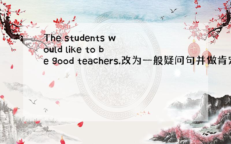 The students would like to be good teachers.改为一般疑问句并做肯定和否定回答