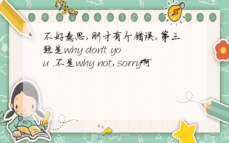 不好意思,刚才有个错误,第三题是why don't you .不是why not,sorry啊