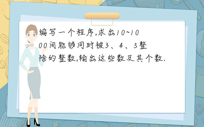 编写一个程序,求出10~1000间能够同时被3、4、5整除的整数,输出这些数及其个数.