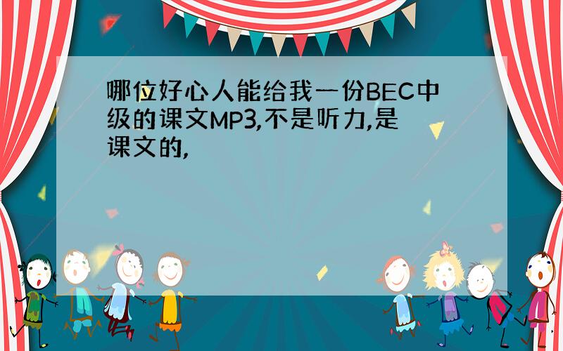 哪位好心人能给我一份BEC中级的课文MP3,不是听力,是课文的,