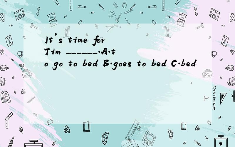 It's time for Tim ______.A.to go to bed B.goes to bed C.bed