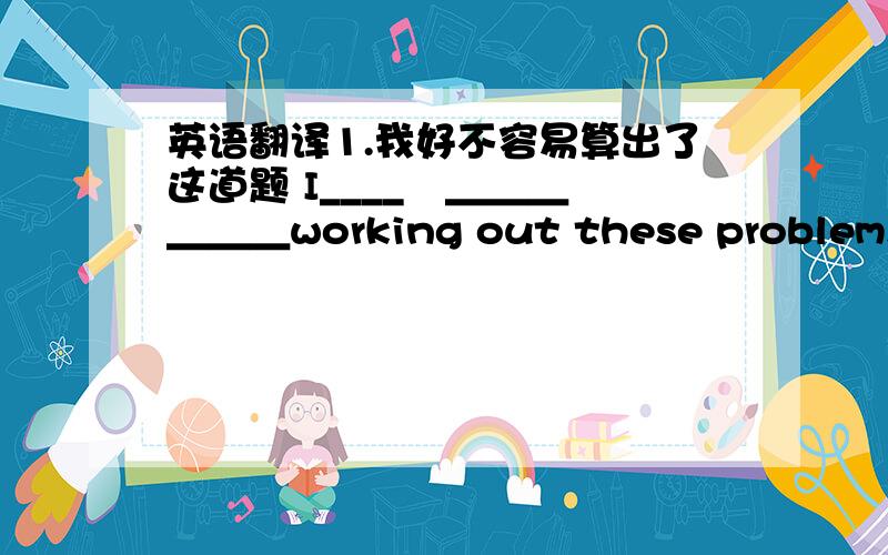 英语翻译1.我好不容易算出了这道题 I____　＿＿＿　＿＿＿working out these problems.2.