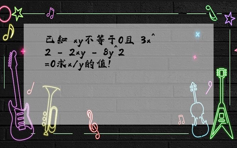 已知 xy不等于0且 3x^2 - 2xy - 8y^2=0求x/y的值!