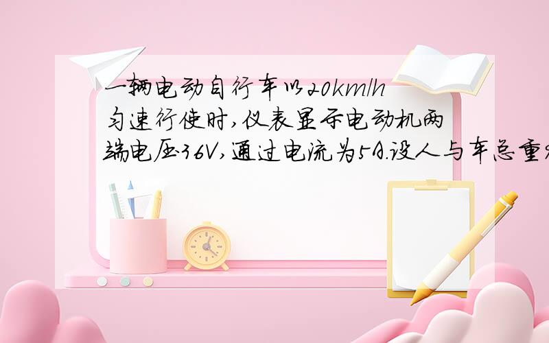 一辆电动自行车以20km/h匀速行使时,仪表显示电动机两端电压36V,通过电流为5A.设人与车总重900N,运动时受到各