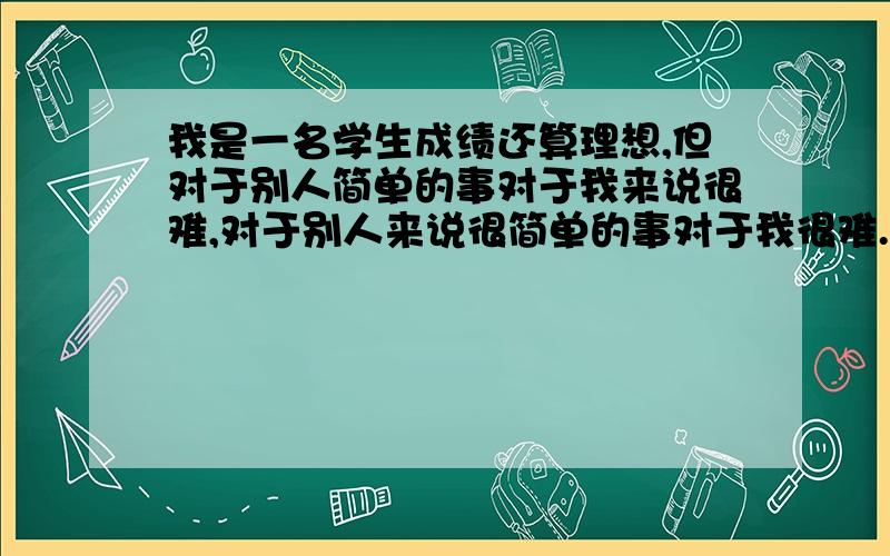 我是一名学生成绩还算理想,但对于别人简单的事对于我来说很难,对于别人来说很简单的事对于我很难.