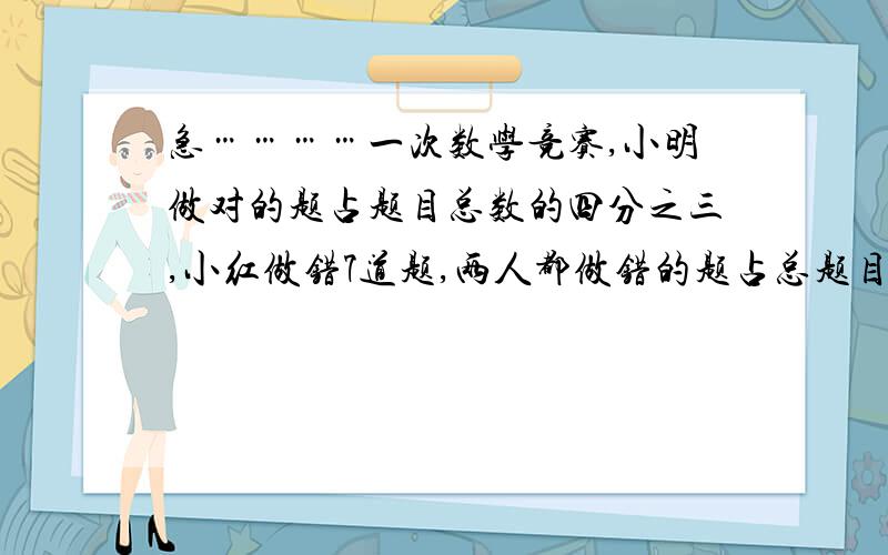 急…………一次数学竞赛,小明做对的题占题目总数的四分之三,小红做错7道题,两人都做错的题占总题目总数的五分之一,小明做对