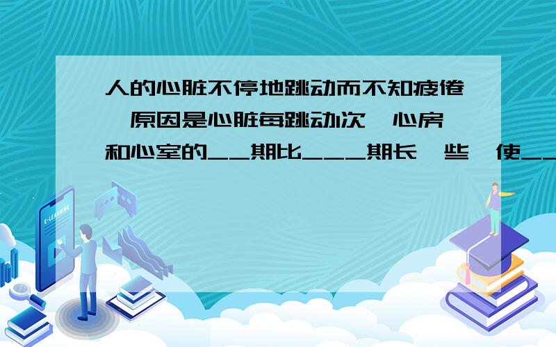 人的心脏不停地跳动而不知疲倦,原因是心脏每跳动1次,心房和心室的__期比___期长一些,使__有充分时间休息