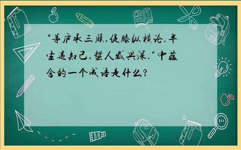 “茅庐承三顾,促膝纵横论.半生遇知己,蜇人感兴深.”中蕴含的一个成语是什么?