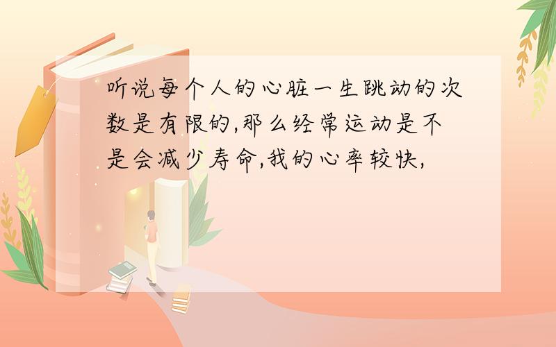 听说每个人的心脏一生跳动的次数是有限的,那么经常运动是不是会减少寿命,我的心率较快,