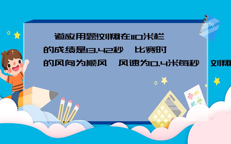 一道应用题!刘翔在110米栏的成绩是13.42秒,比赛时的风向为顺风,风速为0.4米每秒,刘翔当时的速度是...