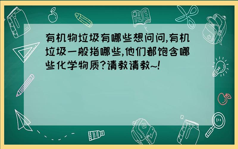 有机物垃圾有哪些想问问,有机垃圾一般指哪些,他们都饱含哪些化学物质?请教请教~!