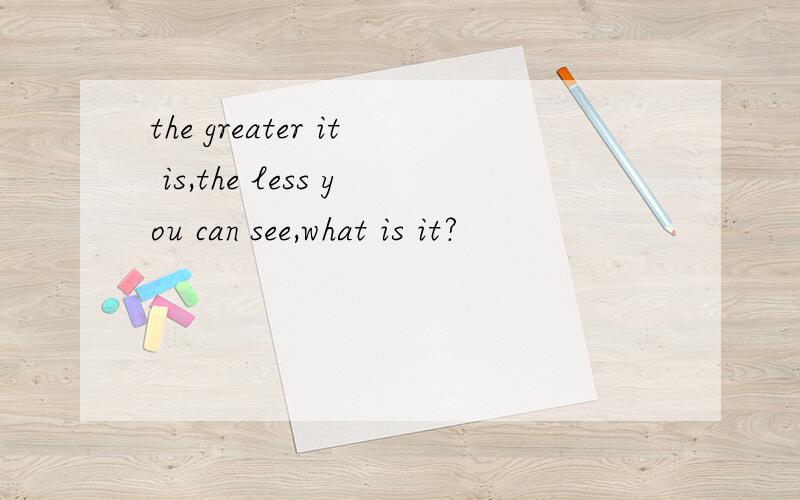 the greater it is,the less you can see,what is it?